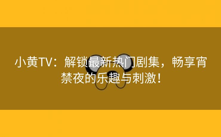 小黄TV：解锁最新热门剧集，畅享宵禁夜的乐趣与刺激！