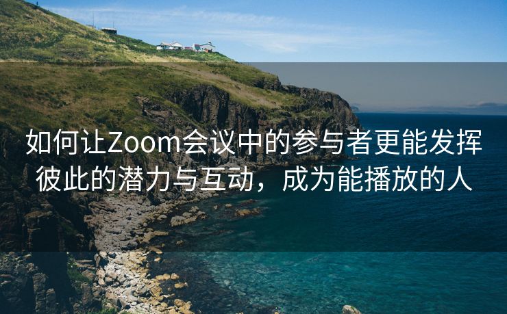 如何让Zoom会议中的参与者更能发挥彼此的潜力与互动，成为能播放的人