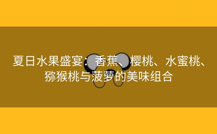 夏日水果盛宴：香蕉、樱桃、水蜜桃、猕猴桃与菠萝的美味组合