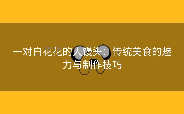 一对白花花的大馒头：传统美食的魅力与制作技巧