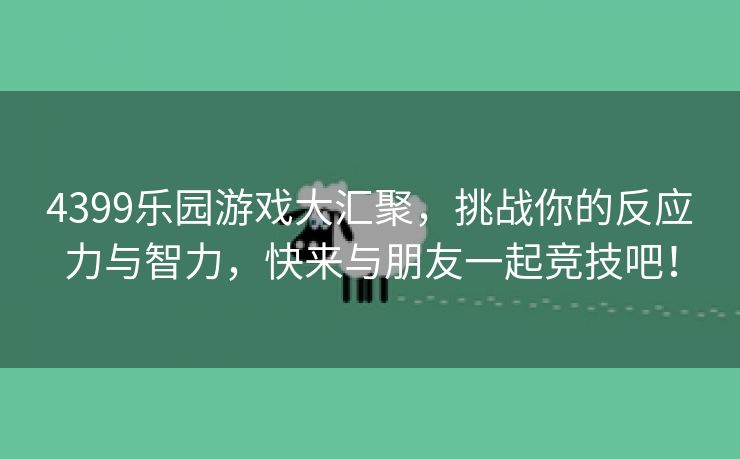 4399乐园游戏大汇聚，挑战你的反应力与智力，快来与朋友一起竞技吧！