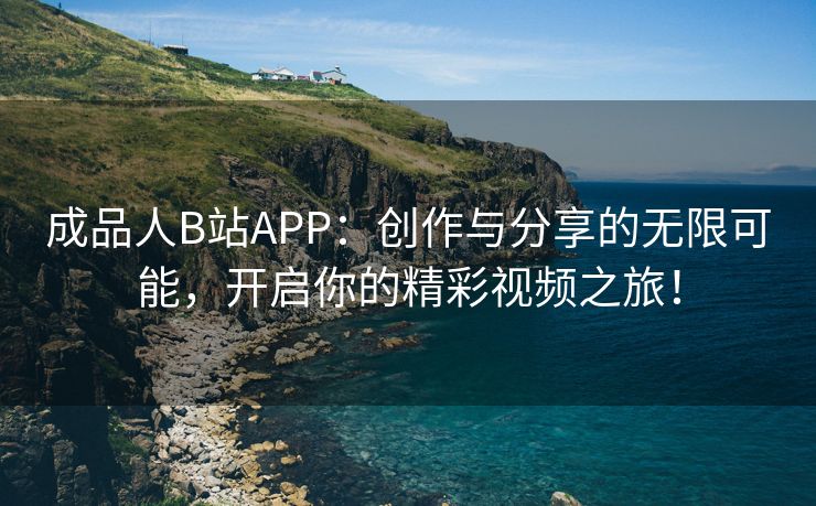 成品人B站APP：创作与分享的无限可能，开启你的精彩视频之旅！