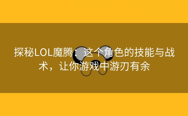 探秘LOL魔腾：这个角色的技能与战术，让你游戏中游刃有余