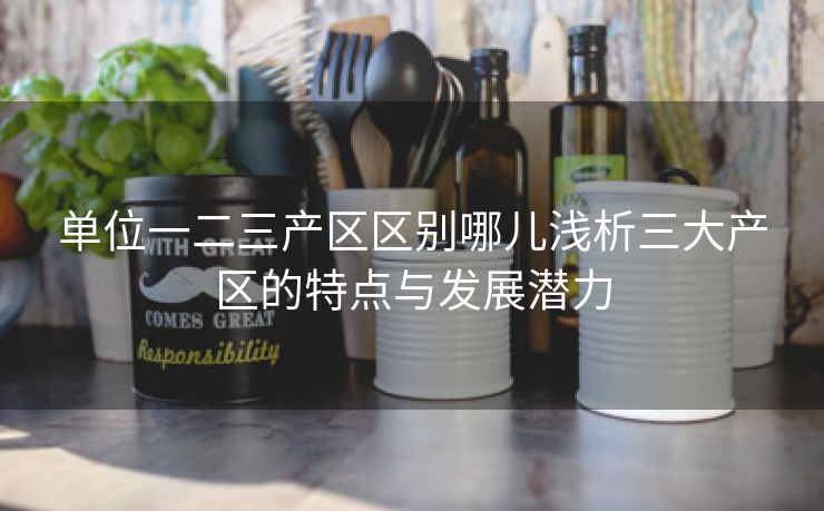 单位一二三产区区别哪儿浅析三大产区的特点与发展潜力