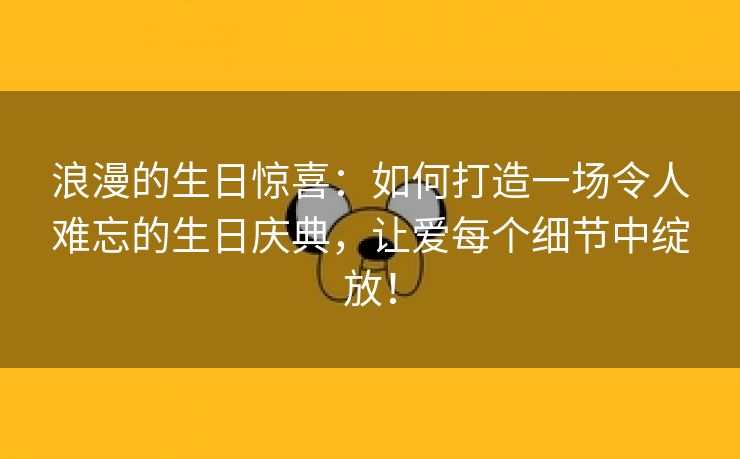 浪漫的生日惊喜：如何打造一场令人难忘的生日庆典，让爱每个细节中绽放！