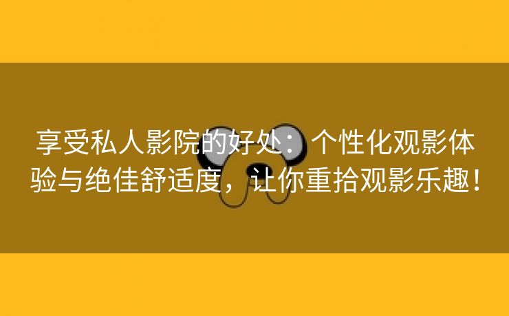 享受私人影院的好处：个性化观影体验与绝佳舒适度，让你重拾观影乐趣！