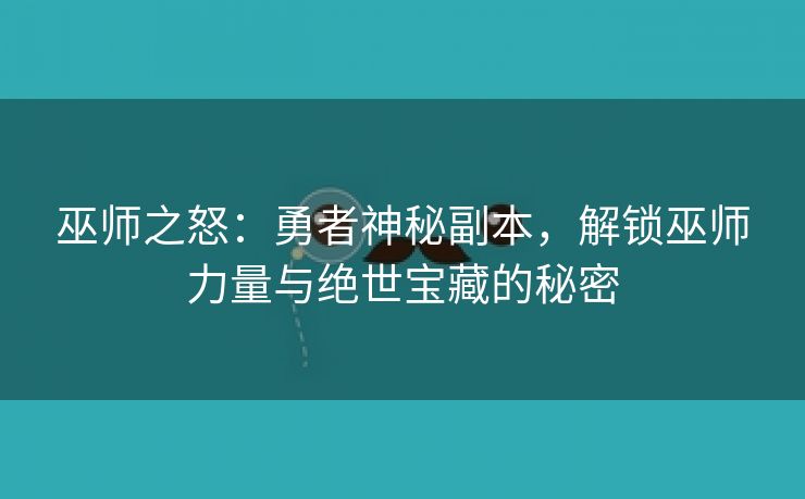 巫师之怒：勇者神秘副本，解锁巫师力量与绝世宝藏的秘密