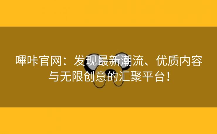 嗶咔官网：发现最新潮流、优质内容与无限创意的汇聚平台！