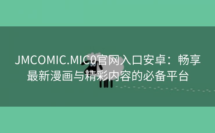 JMCOMIC.MIC0官网入口安卓：畅享最新漫画与精彩内容的必备平台