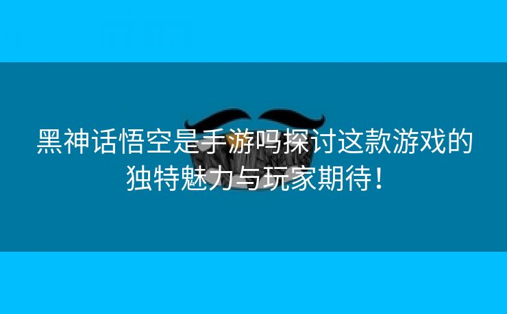 黑神话悟空是手游吗探讨这款游戏的独特魅力与玩家期待！