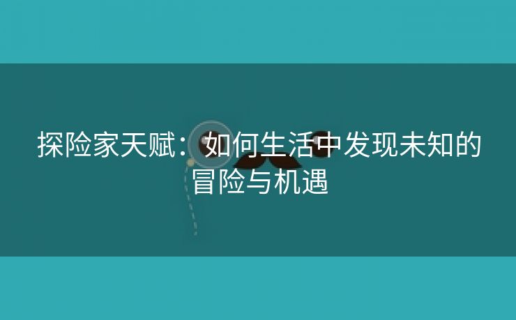 探险家天赋：如何生活中发现未知的冒险与机遇