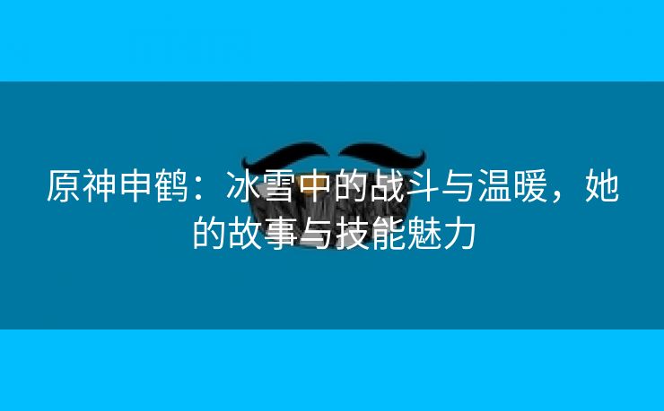 原神申鹤：冰雪中的战斗与温暖，她的故事与技能魅力