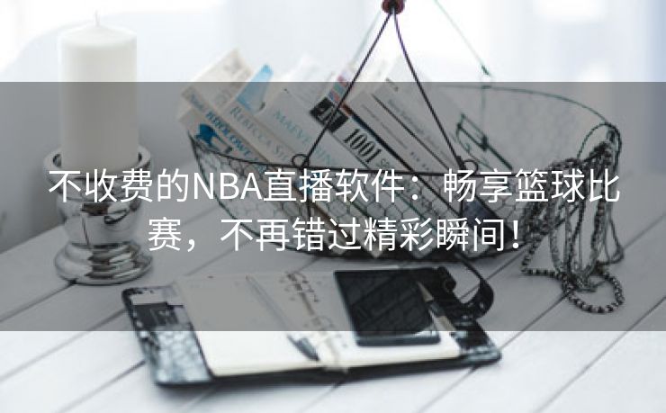 不收费的NBA直播软件：畅享篮球比赛，不再错过精彩瞬间！