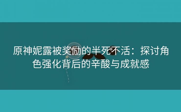 原神妮露被奖励的半死不活：探讨角色强化背后的辛酸与成就感