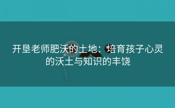 开垦老师肥沃的土地：培育孩子心灵的沃土与知识的丰饶