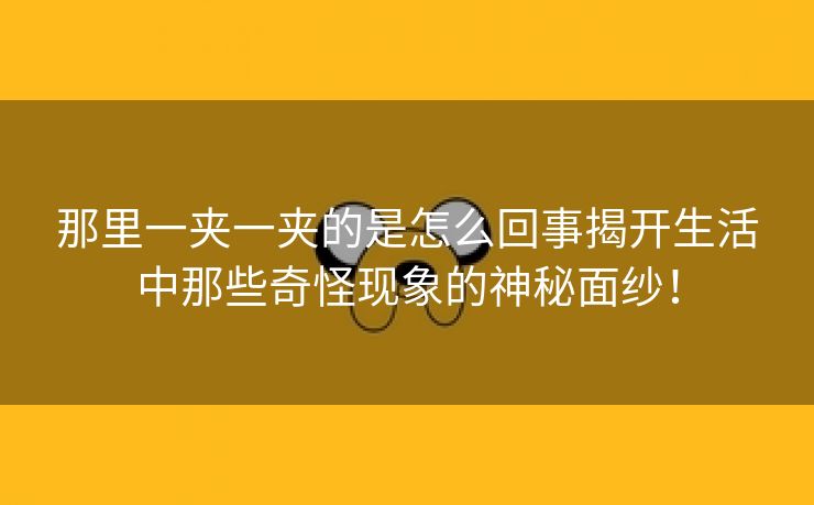 那里一夹一夹的是怎么回事揭开生活中那些奇怪现象的神秘面纱！