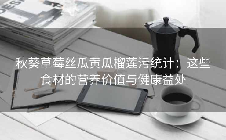 秋葵草莓丝瓜黄瓜榴莲污统计：这些食材的营养价值与健康益处