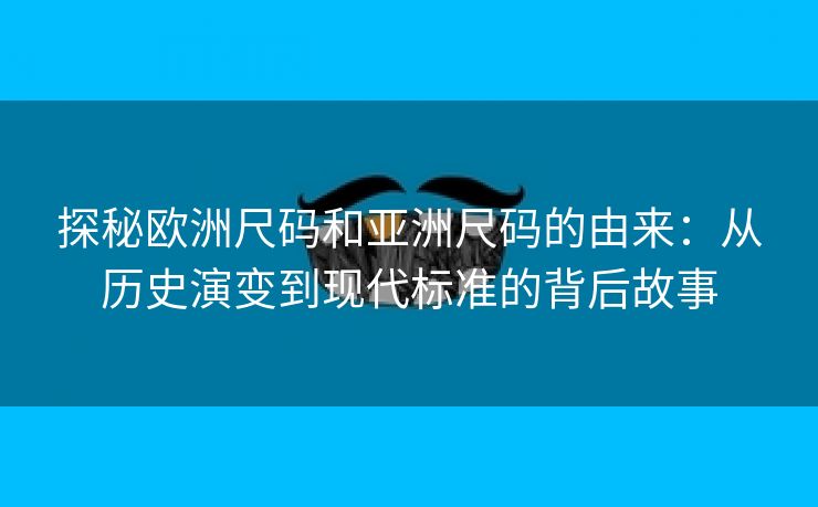 探秘欧洲尺码和亚洲尺码的由来：从历史演变到现代标准的背后故事