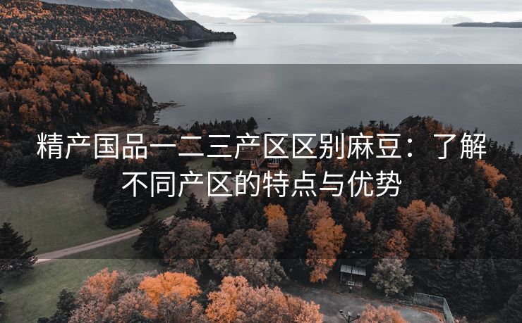 精产国品一二三产区区别麻豆：了解不同产区的特点与优势