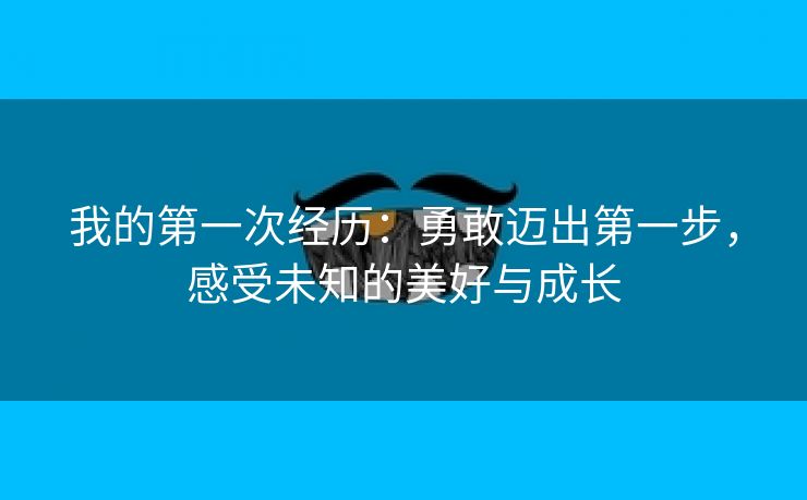 我的第一次经历：勇敢迈出第一步，感受未知的美好与成长