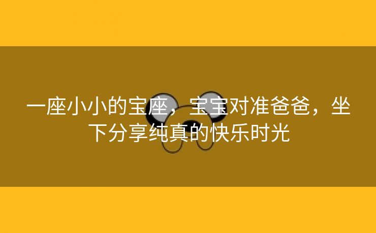 一座小小的宝座，宝宝对准爸爸，坐下分享纯真的快乐时光