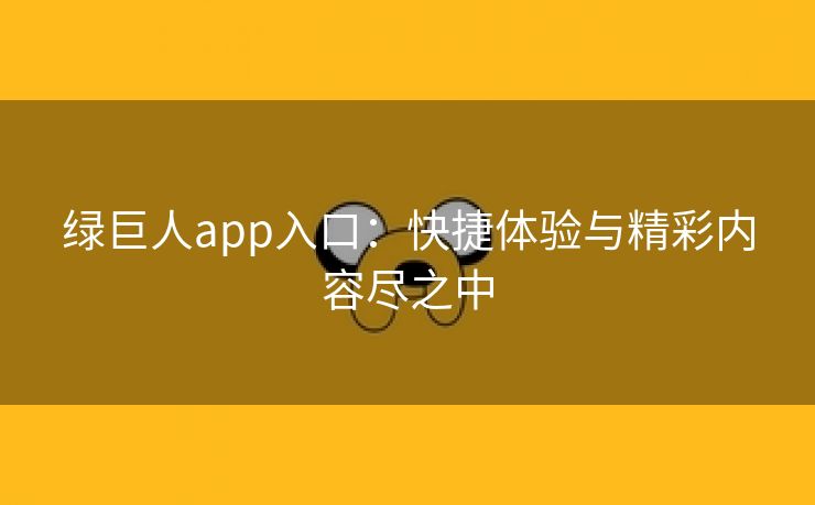 绿巨人app入口：快捷体验与精彩内容尽之中