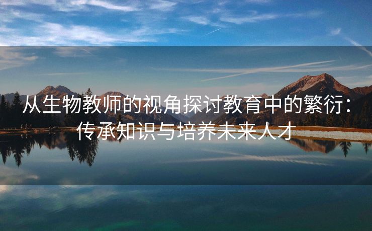 从生物教师的视角探讨教育中的繁衍：传承知识与培养未来人才