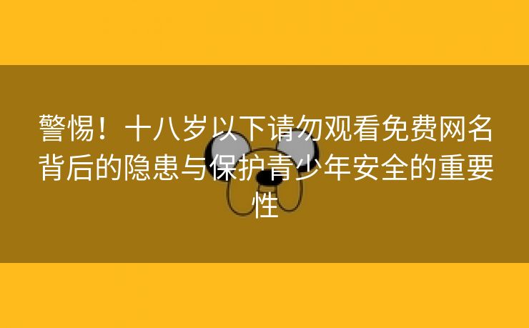 警惕！十八岁以下请勿观看免费网名背后的隐患与保护青少年安全的重要性