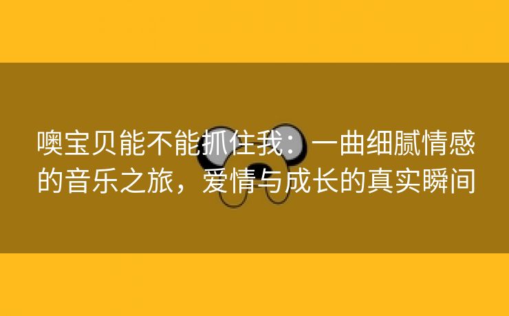 噢宝贝能不能抓住我：一曲细腻情感的音乐之旅，爱情与成长的真实瞬间