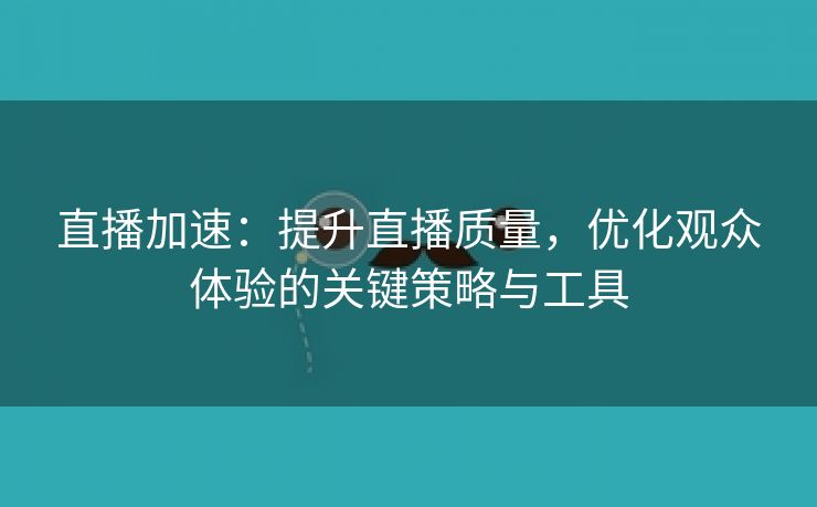 直播加速：提升直播质量，优化观众体验的关键策略与工具