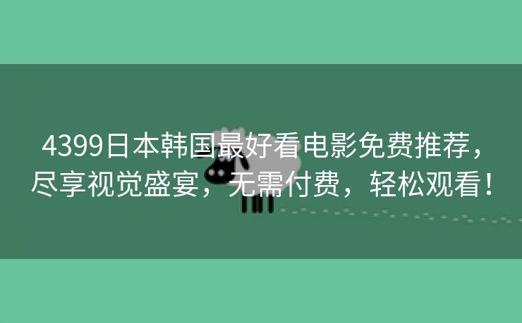 4399日本韩国最好看电影免费推荐，尽享视觉盛宴，无需付费，轻松观看！