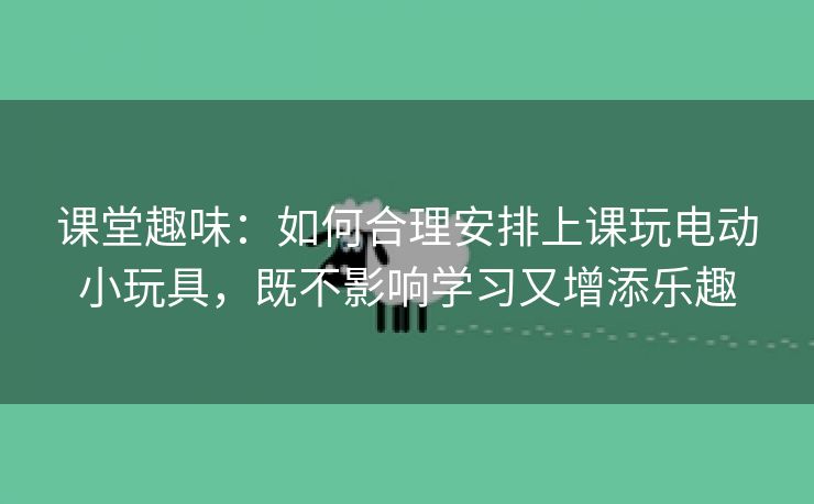 课堂趣味：如何合理安排上课玩电动小玩具，既不影响学习又增添乐趣