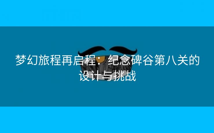 梦幻旅程再启程：纪念碑谷第八关的设计与挑战