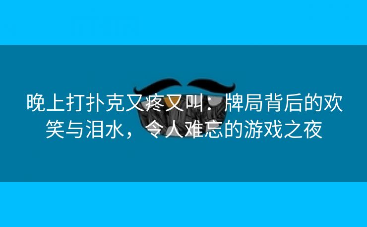 晚上打扑克又疼又叫：牌局背后的欢笑与泪水，令人难忘的游戏之夜