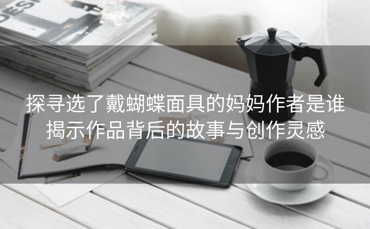 探寻选了戴蝴蝶面具的妈妈作者是谁揭示作品背后的故事与创作灵感