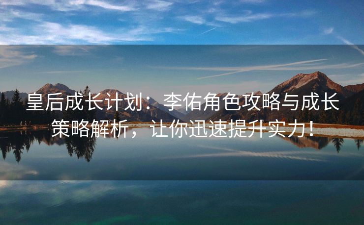 皇后成长计划：李佑角色攻略与成长策略解析，让你迅速提升实力！