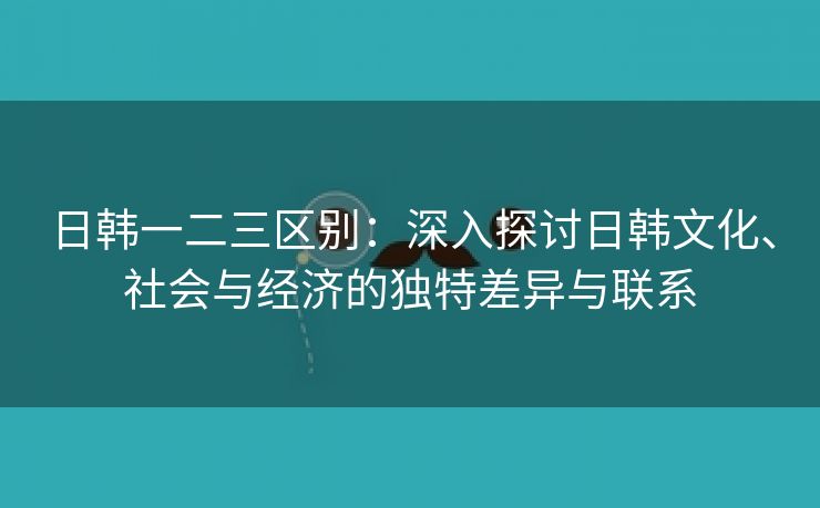 日韩一二三区别：深入探讨日韩文化、社会与经济的独特差异与联系