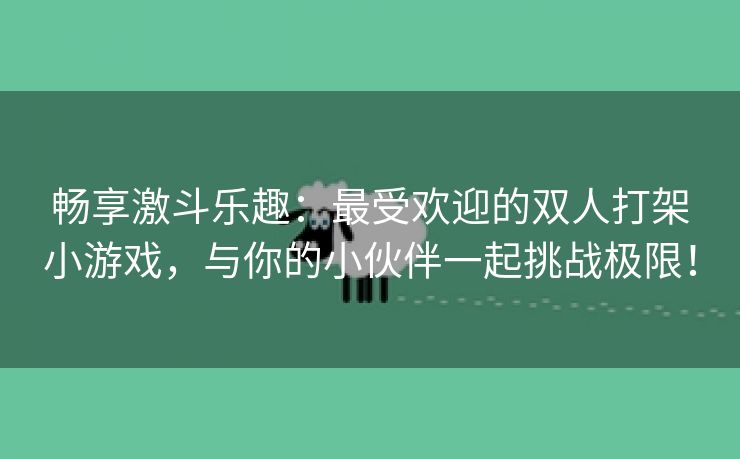 畅享激斗乐趣：最受欢迎的双人打架小游戏，与你的小伙伴一起挑战极限！