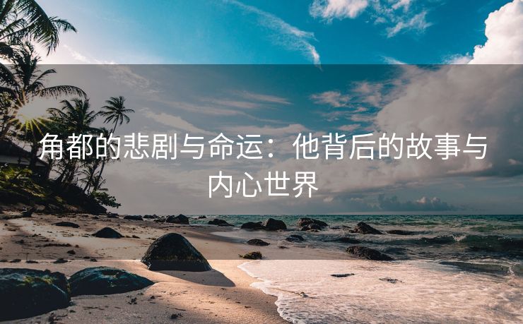 角都的悲剧与命运：他背后的故事与内心世界