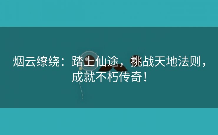 烟云缭绕：踏上仙途，挑战天地法则，成就不朽传奇！