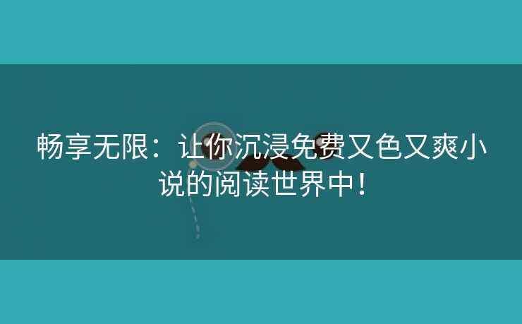 畅享无限：让你沉浸免费又色又爽小说的阅读世界中！