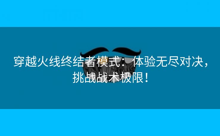 穿越火线终结者模式：体验无尽对决，挑战战术极限！