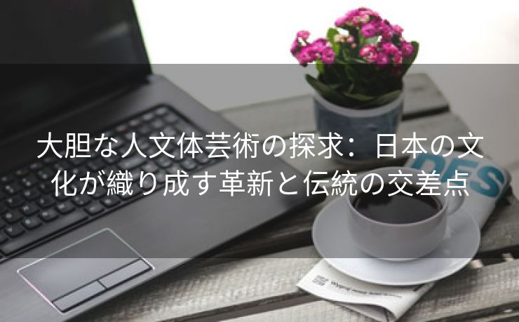 大胆な人文体芸術の探求：日本の文化が織り成す革新と伝統の交差点