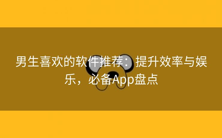 男生喜欢的软件推荐：提升效率与娱乐，必备App盘点