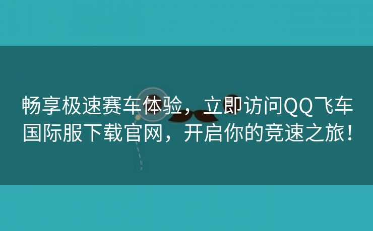 畅享极速赛车体验，立即访问QQ飞车国际服下载官网，开启你的竞速之旅！