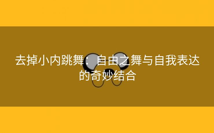 去掉小内跳舞：自由之舞与自我表达的奇妙结合