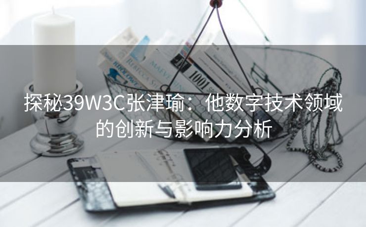 探秘39W3C张津瑜：他数字技术领域的创新与影响力分析