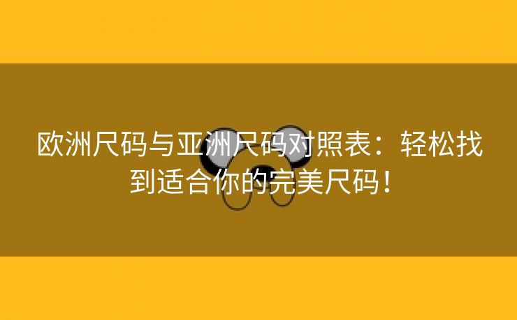 欧洲尺码与亚洲尺码对照表：轻松找到适合你的完美尺码！