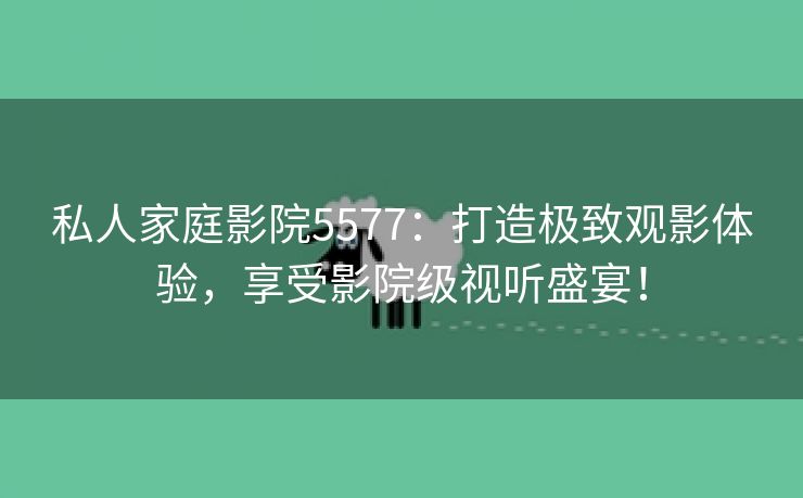 私人家庭影院5577：打造极致观影体验，享受影院级视听盛宴！