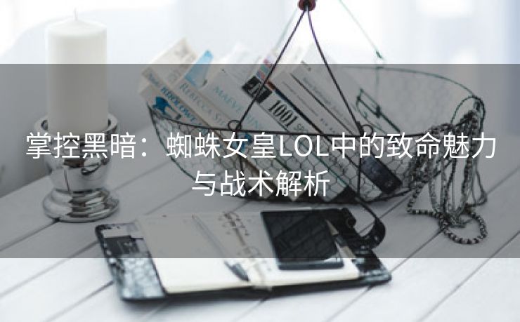 掌控黑暗：蜘蛛女皇LOL中的致命魅力与战术解析